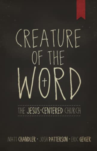 Creature of the Word: The JesusCentered Church [Paperback] Chandler, Matt; Geiger, Eric and Patterson, Josh