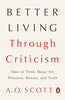 Better Living Through Criticism: How to Think About Art, Pleasure, Beauty, and Truth [Paperback] Scott, A O