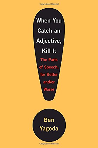 When You Catch an Adjective, Kill It: The Parts of Speech, for Better AndOr Worse Yagoda, Ben