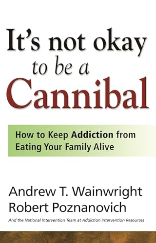 It's Not Okay to Be a Cannibal: How to Keep Addiction from Eating Your Family Alive