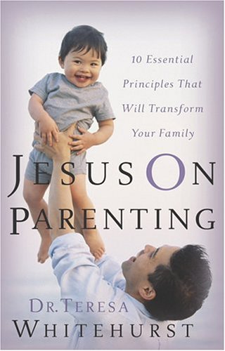 Jesus On Parenting: 10 Essential Principles that Will Transform Your Family Whitehurst, Teresa