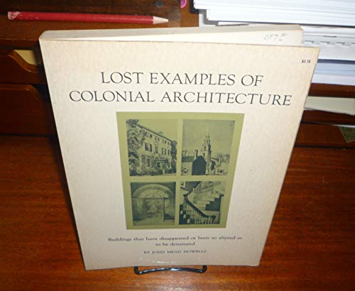 Lost Examples of Colonial Architecture: Buildings That Have Disappeared Or Been So Altered as to Be Denatured Howells, John Mead