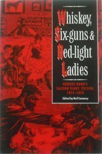 Whiskey, SixGuns and RedLight Ladies: George Hands Saloon Diary, Tucson, 18751878 Editor Hand, George Neil Carmony