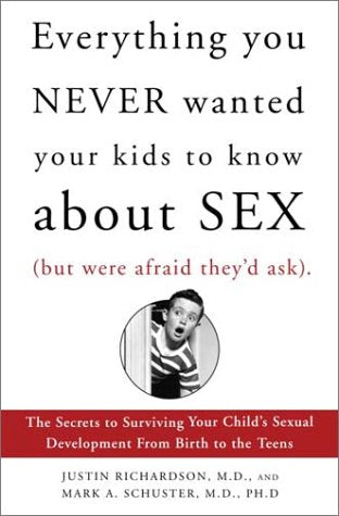 Everything You Never Wanted Your Kids to Know About Sex, but Were Afraid Theyd Ask: The Secrets to Surviving Your Childs Sexual Development from Birth to the Teens Richardson, Justin and Schuster, Mark A