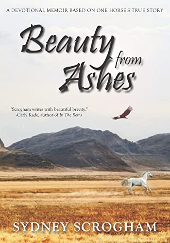 Beauty From Ashes: A Devotional Memoir Based on One Horses True Story Scrogham, Sydney