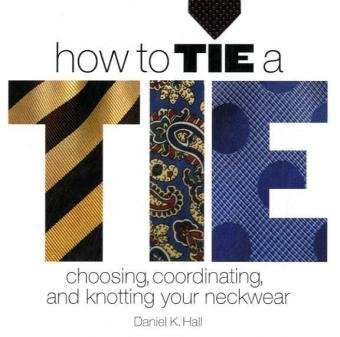 How to Tie a Tie: Choosing, Coordinating, and Knotting Your Neckwear Hall, Daniel K