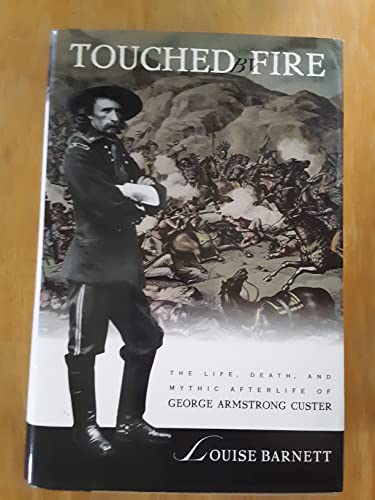Touched by Fire: The Life, Death, and Mythic Afterlife of George Armstrong Custer Barnett, Louise