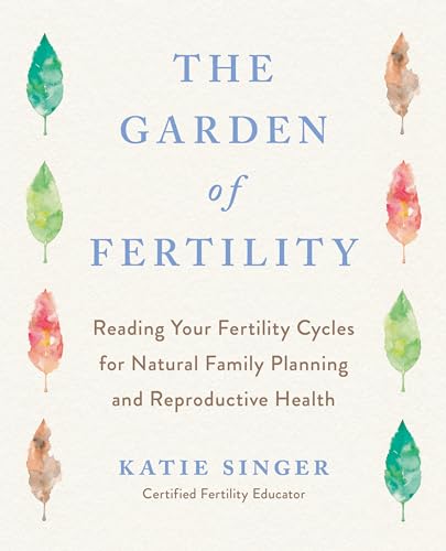 The Garden of Fertility: A Guide to Charting Your Fertility Signals to Prevent or Achieve Pregnancy--Naturally--and to Gauge Your Reproductive Health