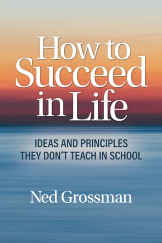 How to Succeed in Life: Ideas and Principles They Dont Teach in School Grossman, Ned