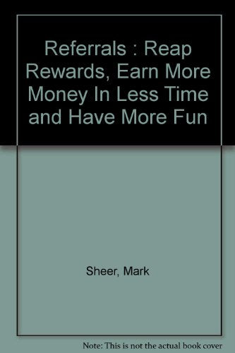 Referrals : Reap Rewards, Earn More Money In Less Time and Have More Fun Sheer, Mark