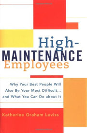 High-maintenance Employees: Why Your Best People Will Also Be Your Most Difficult...and What You Can Do About It