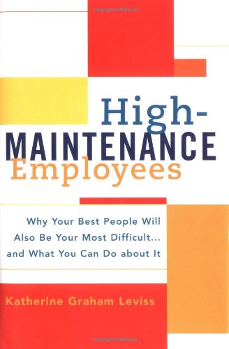 High-maintenance Employees: Why Your Best People Will Also Be Your Most Difficult...and What You Can Do About It