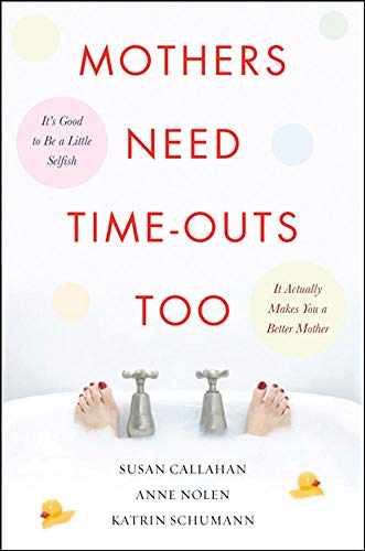 Mothers Need TimeOuts, Too: Its Good to be a Little SelfishIt Actually Makes You a Better Mother [Paperback] Callahan, Susan; Nolen, Anne and Schumann, Katrin