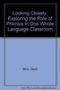 Looking Closely: Exploring the Role of Phonics in One Whole Language Classroom Mills, Heidi; OKeefe, Timothy and Stephens, Diane