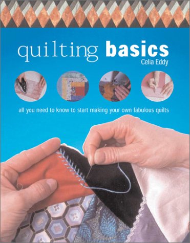 Quilting Basics: All You Need to Know to Start Making Your Own Fabulous Quilts Eddy, Celia