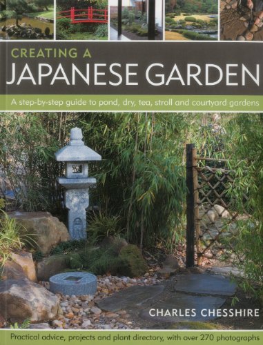 Creating a Japanese Garden: A StepbyStep Guide to Pond, Dry, Tea, Stroll and Courtyard Gardens: Practical Advice, Projects and Plant Directory, With over 250 Photographs Chesshire, Charles