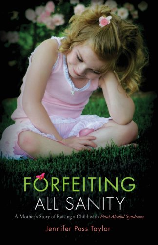 Forfeiting All Sanity: A Mothers Story of Raising a Child with Fetal Alcohol Syndrome Jennifer Poss Taylor