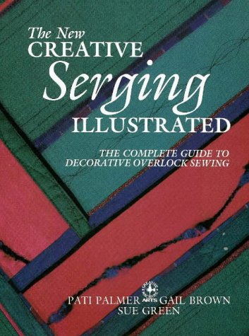 The New Creative Serging Illustrated: The Complete Guide to Decorative Overlock Sewing Creative Machine Arts Palmer, Pati; Brown, Gail and Green, Sue