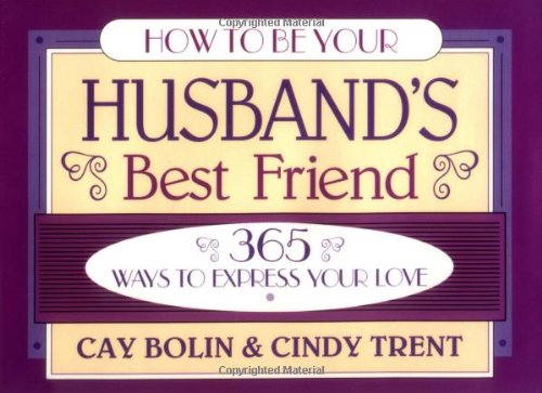 How to Be Your Husbands Best Friend: 365 Ways to Express Your Love Bolin, Cay; Cindy, Trent; Cay, Bolin and Trent, Cindy