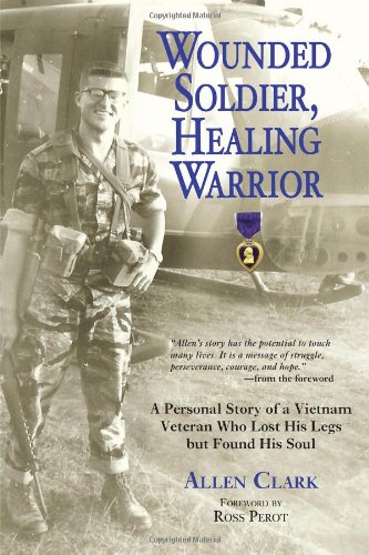 Wounded Soldier, Healing Warrior: A Personal Story of a Vietnam Veteran Who Lost his Legs but Found His Soul Clark, Allen and Perot, Ross