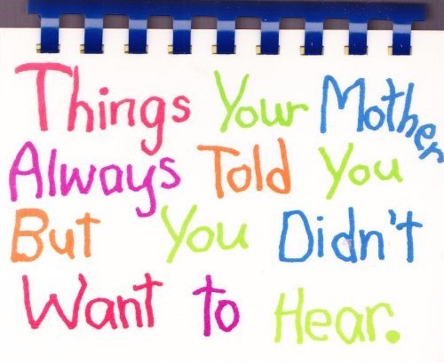 Things your Mother always Told you but you Didn't Want to Hear