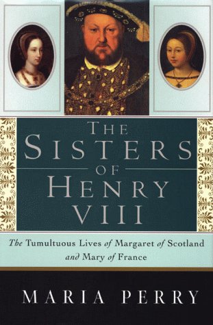 The Sisters of Henry VIII: The Tumultuous Lives of Margaret of Scotland and Mary of France Perry, Maria