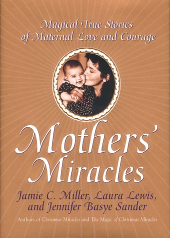 Mothers Miracles: Magical True Stories Of Maternal Love And Courage Miller, Jamie and Sander, Jennifer B