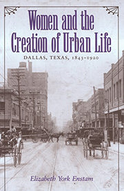 Women and the Creation of Urban Life: Dallas, Texas, 1843-1920 (Centennial Series of the Association of Former Students, Texas A & M University) (Volume 72)