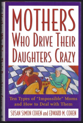 Mothers Who Drive Their Daughters Crazy : Ten Types of Impossible Moms and How to Deal with Them Susan Simon Cohen and Edward M Cohen