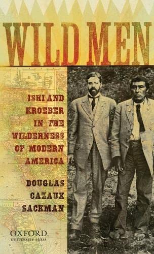 Wild Men: Ishi and Kroeber in the Wilderness of Modern America New Narratives in American History [Hardcover] Sackman, Douglas Cazaux