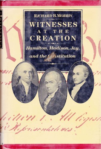 Witnesses at the Creation: Hamilton, Madison, Jay, and the Constitution Morris, Richard B