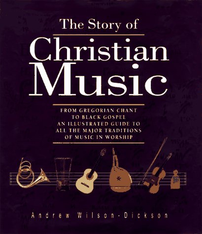 The Story of Christian Music: From Gregorian Chant to Black Gospel, An Authoritative Illustrated Guide to All the Major Traditions of Music for Worship WilsonDickson, Andrew