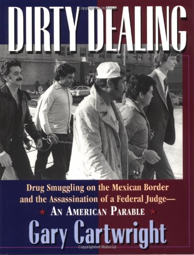 Dirty Dealing: Drug Smuggling on the Mexican Border and the Assassination of a Federal JudgeAn American Parable Cartwright, Gary