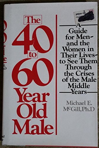 The 40 To 60Year Old Male: A Guide for MenAnd the Women in Their LivesTo See Them Through the Crises of the Male Middle Years Michael McGill