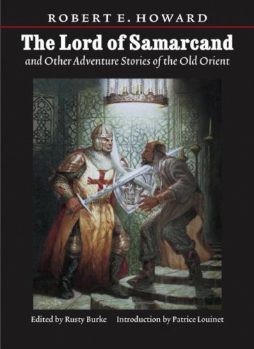 Lord of Samarcand and Other Adventure Tales of the Old Orient The Works of Robert E Howard Robert Ervin Howard; Rusty Burke and Patrice Louinet