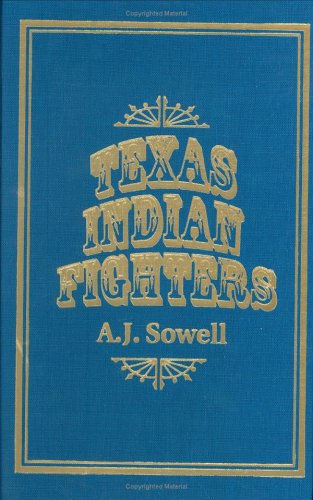 Texas Indian Fighters: Early Settlers and Indian Fighters of Southwest Texas Sowell, A J