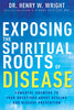 Exposing the Spiritual Roots of Disease: Powerful Answers to Your Questions About Healing and Disease Prevention Wright, Henry W