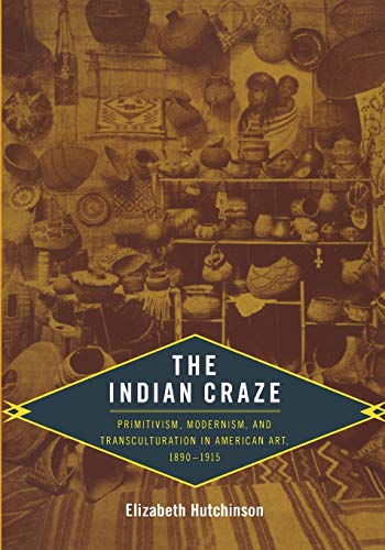 The Indian Craze: Primitivism, Modernism, and Transculturation in American Art, 1890–1915 (Objects/Histories)