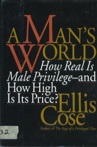 A Mans World: How Real Is Male Privilege  And How High Is Its Price? Ellis Cose