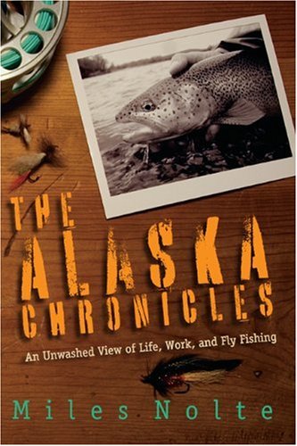 The Alaska Chronicles: An Unwashed View of Life, Work, and Fly Fishing Miles Nolte