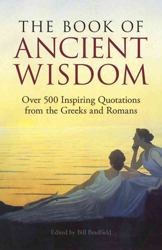 The Book of Ancient Wisdom: Over 500 Inspiring Quotations from the Greeks and Romans Bradfield, Bill