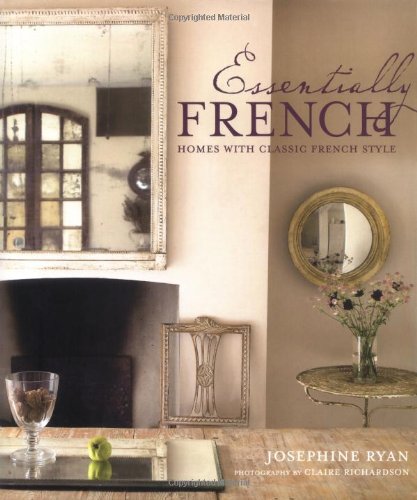 Essentially French: Homes With Classic French Style Ryan, Josephine and Richardson, Claire