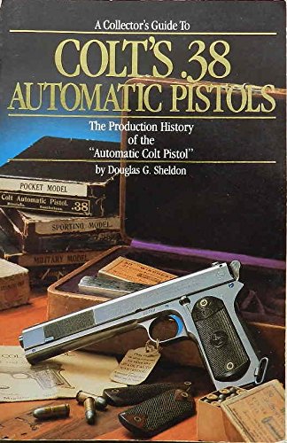 A collectors guide to Colts 38 automatic pistols: The production history of the automatic colt pistol Sheldon, Douglas G