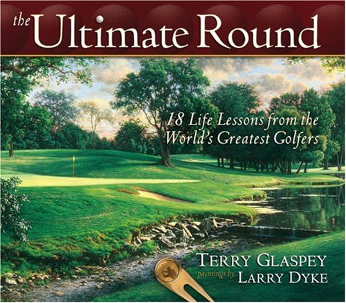 The Ultimate Round: 18 Life Lessons from the Worlds Greatest Golfers Glaspey, Terry and Dyke, Larry