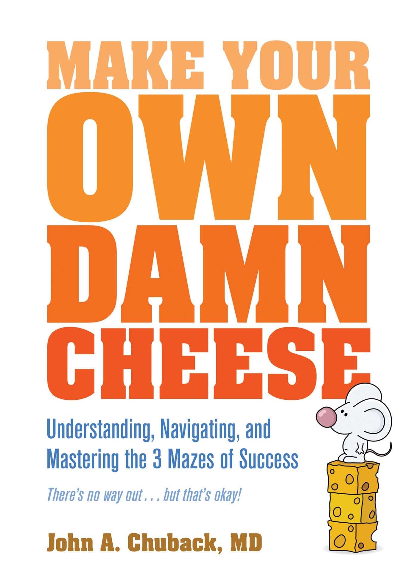 Make Your Own Damn Cheese: Understanding, Navigating, and Mastering the 3 Mazes of Success