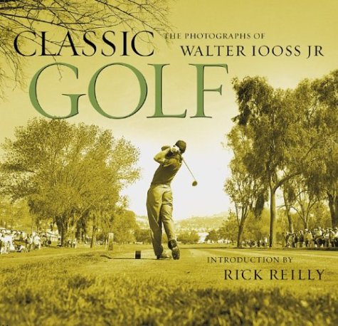 Classic Golf: The Photographs of Walter Iooss Jr Walter Iooss Jr and Rick Reilly