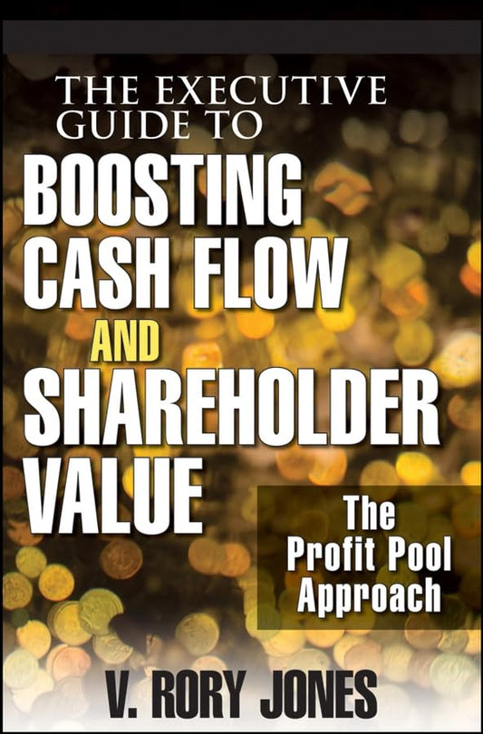 The Executive Guide to Boosting Cash Flow and Shareholder Value: The Profit Pool Approach Jones, V Rory