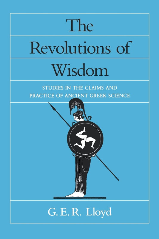 The Revolutions of Wisdom: Studies in the Claims and Practice of Ancient Greek Science (Sather Classical Lectures) (Volume 52)