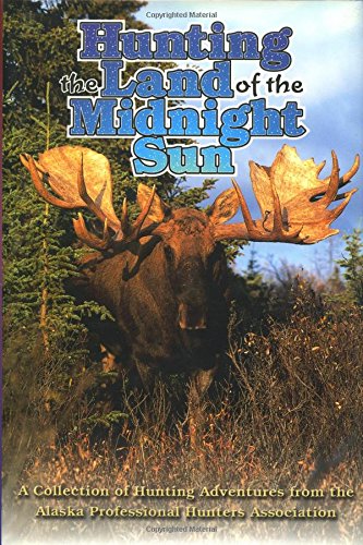 Hunting the Land of the Midnight Sun: A Collection of Hunting Adventures from the Alaska Professional Hunters Association used book depot