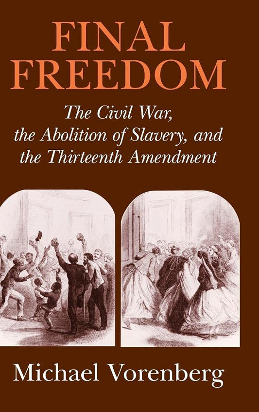 Final Freedom: The Civil War, the Abolition of Slavery, and the Thirteenth Amendment (Cambridge Historical Studies in American Law and Society)